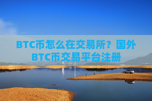 BTC币怎么在交易所?国外BTC币交易平台注册