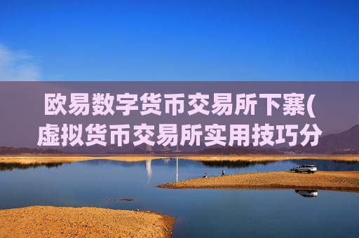 欧易数字货币交易所下寨(虚拟货币交易所实用技巧分享)