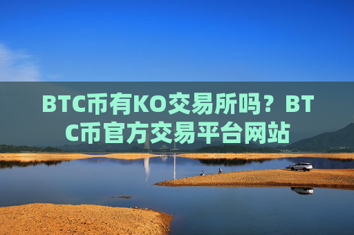 BTC币有KO交易所吗？BTC币官方交易平台网站