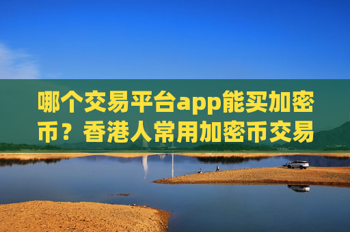 哪个交易平台app能买加密币？香港人常用加密币交易所app下载