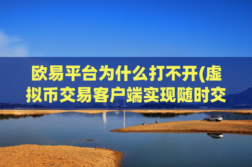 欧易平台为什么打不开(虚拟币交易客户端实现随时交易)
