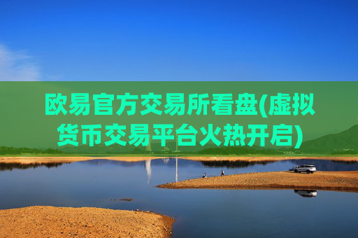 欧易官方交易所看盘(虚拟货币交易平台火热开启)