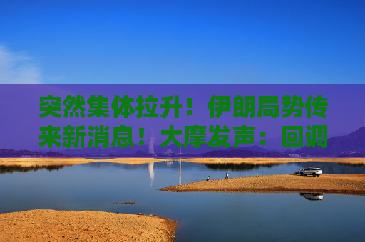 突然集体拉升！伊朗局势传来新消息！大摩发声：回调已接近尾声