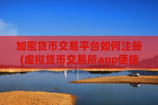 加密货币交易平台如何注册(虚拟货币交易所app便捷安全)