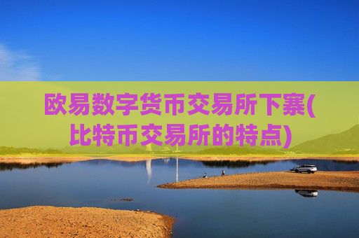 欧易数字货币交易所下寨(比特币交易所的特点)