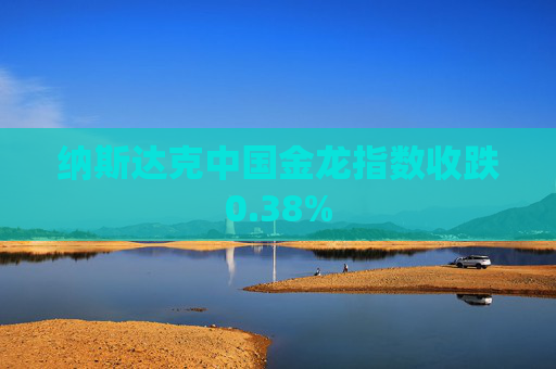 纳斯达克中国金龙指数收跌0.38%