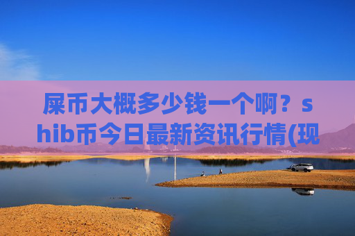 屎币大概多少钱一个啊?shib币今日最新资讯行情(现价0.0001489元)