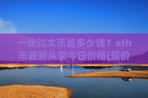 一块以太币是多少钱?eth币最新头条今日价格(现价24426.56元)