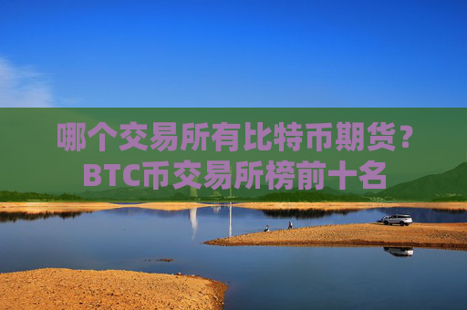 哪个交易所有比特币期货？BTC币交易所榜前十名