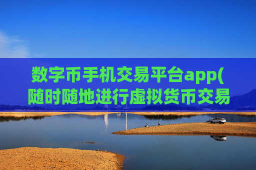 数字币手机交易平台app(随时随地进行虚拟货币交易)