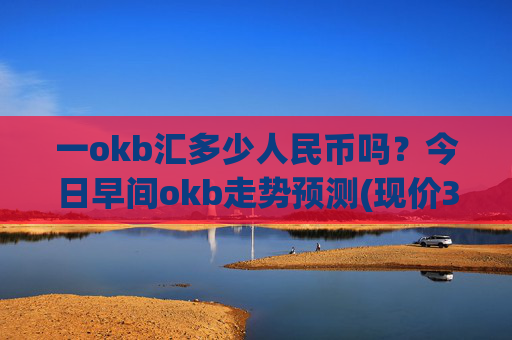 一okb汇多少人民币吗?今日早间okb走势预测(现价320.633元)