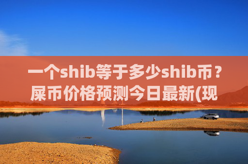 一个shib等于多少shib币?屎币价格预测今日最新(现价0.0001532元)