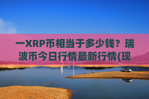 一XRP币相当于多少钱?瑞波币今日行情最新行情(现价16.5184元)