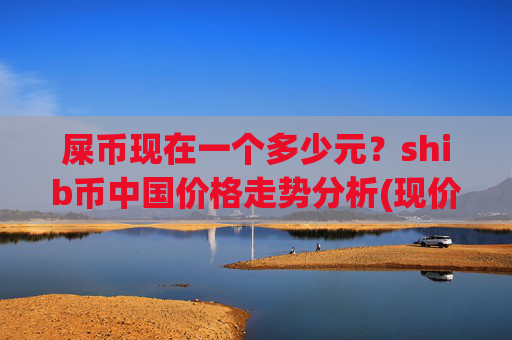 屎币现在一个多少元?shib币中国价格走势分析(现价0.00014948元)