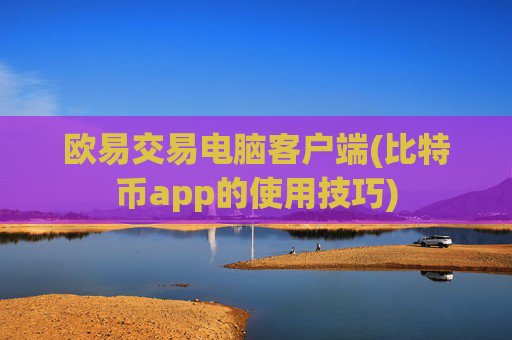 欧易交易电脑客户端(比特币app的使用技巧)