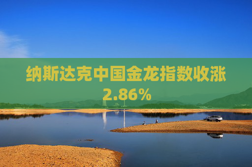 纳斯达克中国金龙指数收涨2.86%