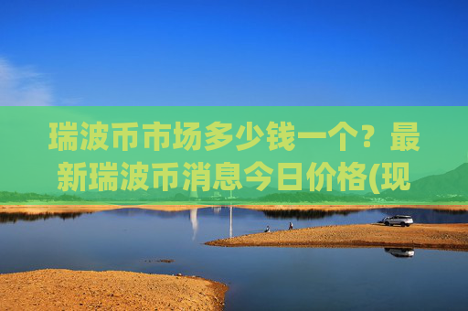 瑞波币市场多少钱一个?最新瑞波币消息今日价格(现价16.2257元)