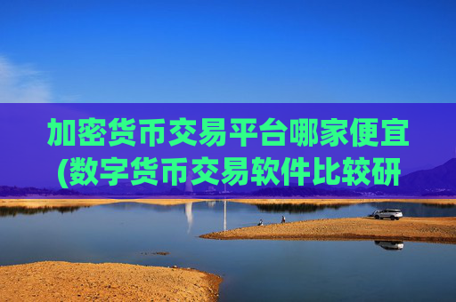 加密货币交易平台哪家便宜(数字货币交易软件比较研究)