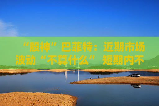 “股神”巴菲特:近期市场波动“不算什么” 短期内不会出手