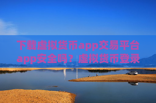 下载虚拟货币app交易平台app安全吗?虚拟货币登录韩国交易软件