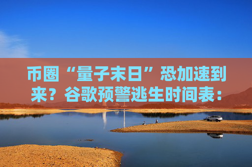 币圈“量子末日”恐加速到来？谷歌预警逃生时间表：2029年！