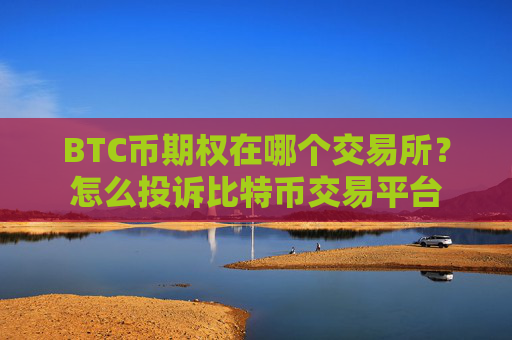 BTC币期权在哪个交易所?怎么投诉比特币交易平台