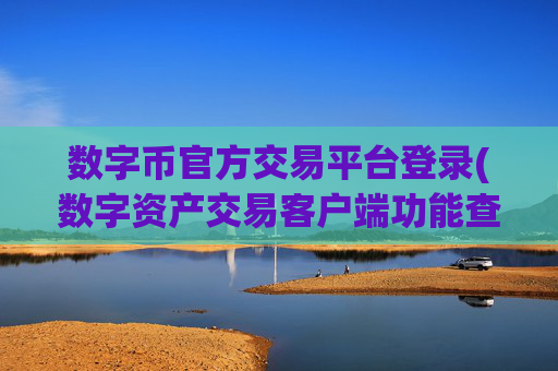 数字币官方交易平台登录(数字资产交易客户端功能查看)