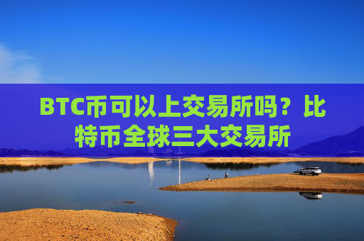 BTC币可以上交易所吗?比特币全球三大交易所