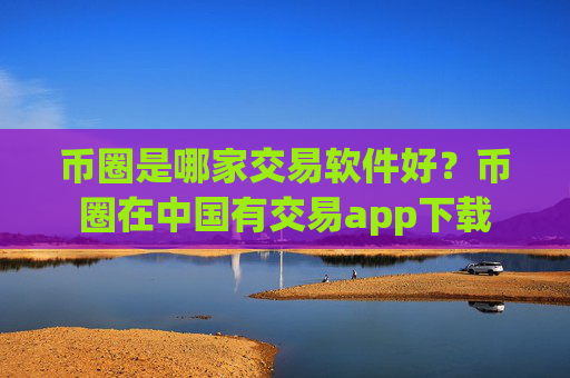 币圈是哪家交易软件好？币圈在中国有交易app下载