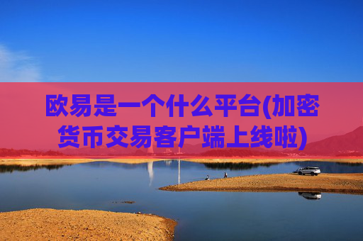 欧易是一个什么平台(加密货币交易客户端上线啦)