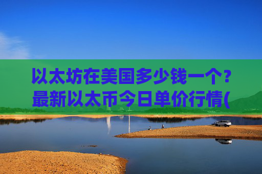 以太坊在美国多少钱一个?最新以太币今日单价行情(现价24561.97元)