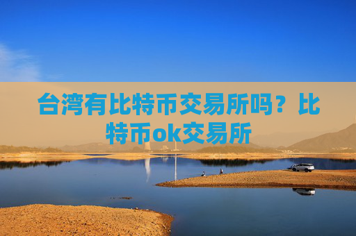 台湾有比特币交易所吗？比特币ok交易所