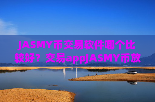 JASMY币交易软件哪个比较好?交易appJASMY币放入钱包