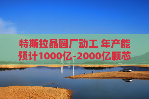 特斯拉晶圆厂动工 年产能预计1000亿-2000亿颗芯片