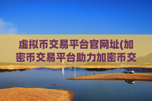 虚拟币交易平台官网址(加密币交易平台助力加密币交易)