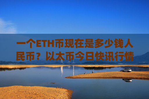 一个ETH币现在是多少钱人民币？以太币今日快讯行情(现价23268.56元)