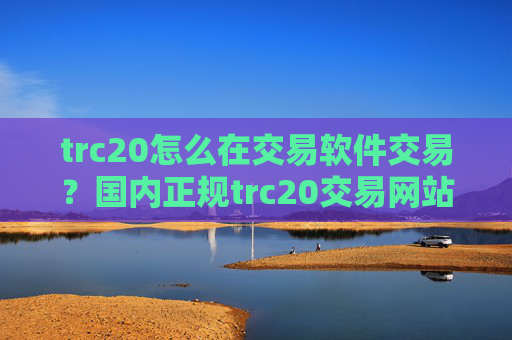 trc20怎么在交易软件交易?国内正规trc20交易网站