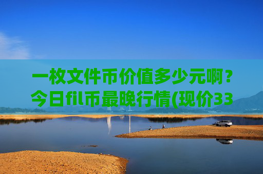 一枚文件币价值多少元啊?今日fil币最晚行情(现价33.6557元)