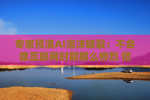 专家预演AI泡沫破裂:不会像互联网时期那么惨烈 但范围之广无处躲藏!