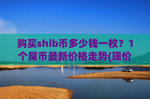 购买shib币多少钱一枚?1个屎币最新价格走势(现价0.00014342元)