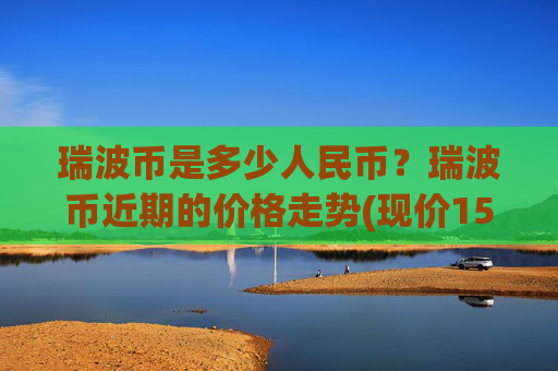 瑞波币是多少人民币?瑞波币近期的价格走势(现价15.0994元)