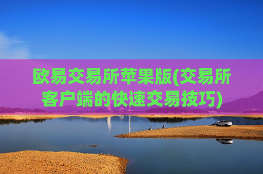 欧易交易所苹果版(交易所客户端的快速交易技巧)