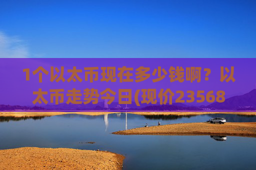 1个以太币现在多少钱啊?以太币走势今日(现价23568.38元)