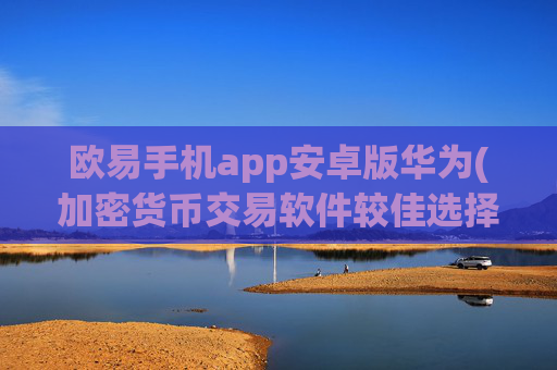欧易手机app安卓版华为(加密货币交易软件较佳选择)