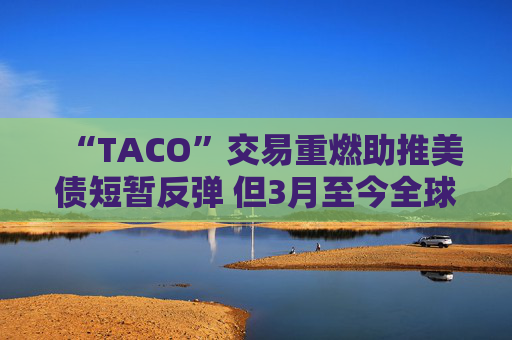 “TACO”交易重燃助推美债短暂反弹 但3月至今全球债市市值已蒸发2.5万亿美元