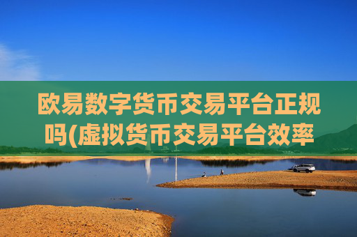 欧易数字货币交易平台正规吗(虚拟货币交易平台效率对比)