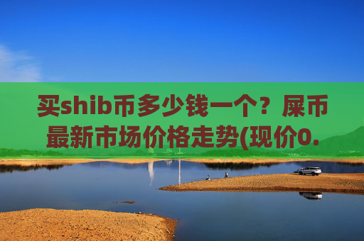 买shib币多少钱一个?屎币最新市场价格走势(现价0.00014087元)