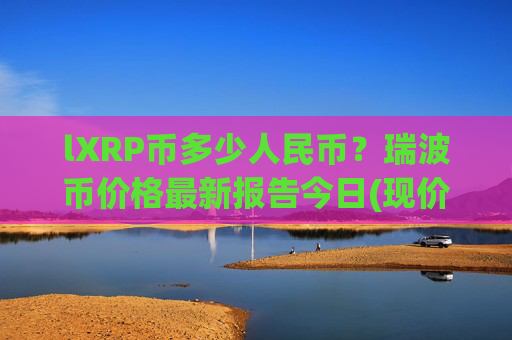 lXRP币多少人民币?瑞波币价格最新报告今日(现价15.3083元)