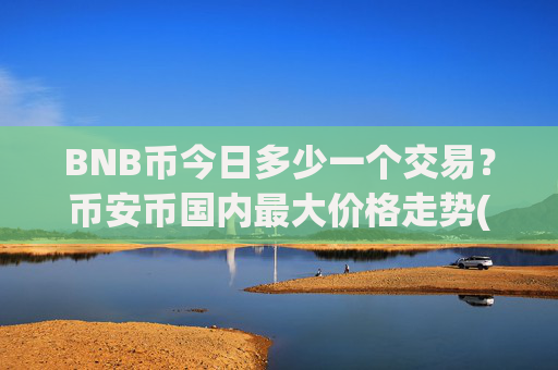 BNB币今日多少一个交易?币安币国内最大价格走势(现价4671.62元)