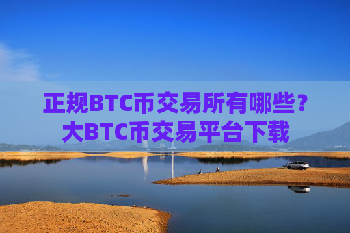 正规BTC币交易所有哪些?大BTC币交易平台下载